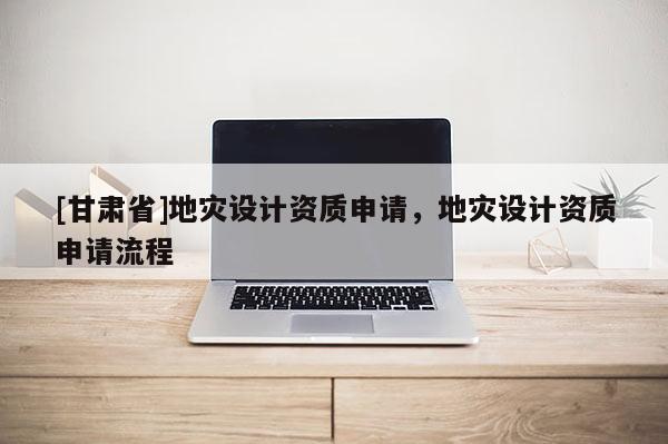 [甘肅省]地災(zāi)設(shè)計(jì)資質(zhì)申請(qǐng)，地災(zāi)設(shè)計(jì)資質(zhì)申請(qǐng)流程