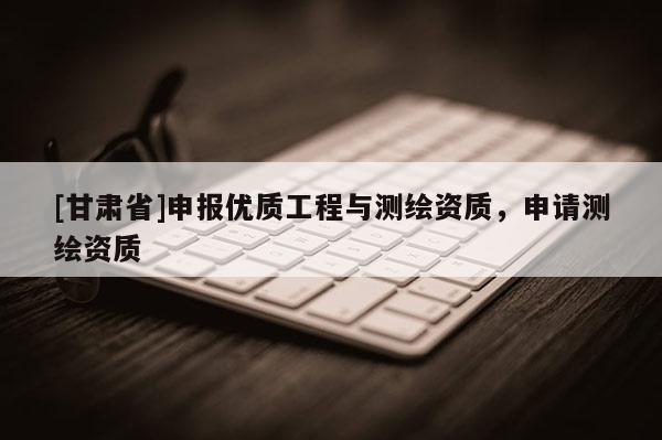 [甘肅省]申報優(yōu)質(zhì)工程與測繪資質(zhì)，申請測繪資質(zhì)