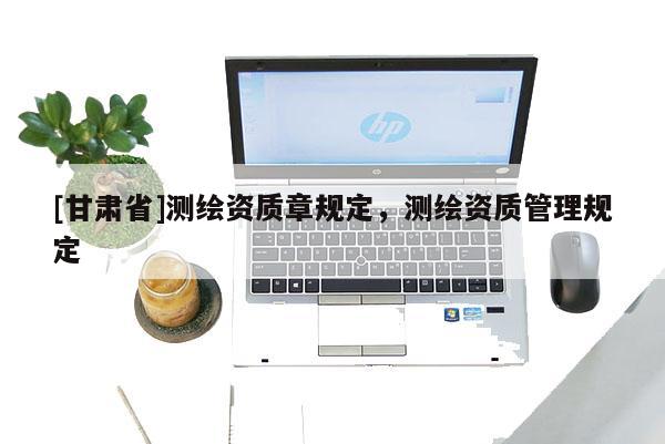 [甘肅省]測繪資質(zhì)章規(guī)定，測繪資質(zhì)管理規(guī)定