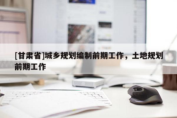 [甘肅省]城鄉(xiāng)規(guī)劃編制前期工作，土地規(guī)劃前期工作