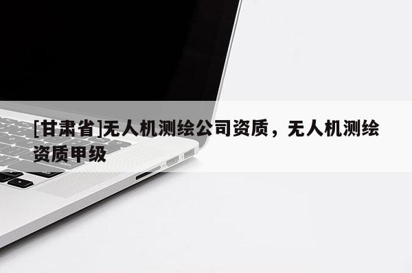 [甘肅省]無人機測繪公司資質(zhì)，無人機測繪資質(zhì)甲級