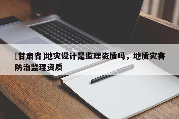 [甘肅省]地災(zāi)設(shè)計(jì)是監(jiān)理資質(zhì)嗎，地質(zhì)災(zāi)害防治監(jiān)理資質(zhì)
