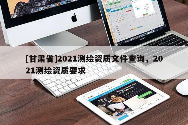 [甘肅省]2021測繪資質(zhì)文件查詢，2021測繪資質(zhì)要求
