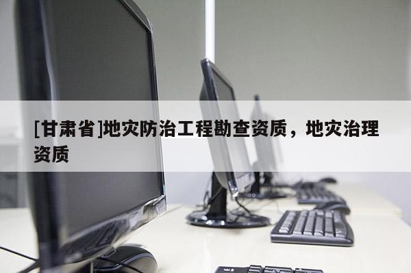 [甘肅省]地災(zāi)防治工程勘查資質(zhì)，地災(zāi)治理資質(zhì)