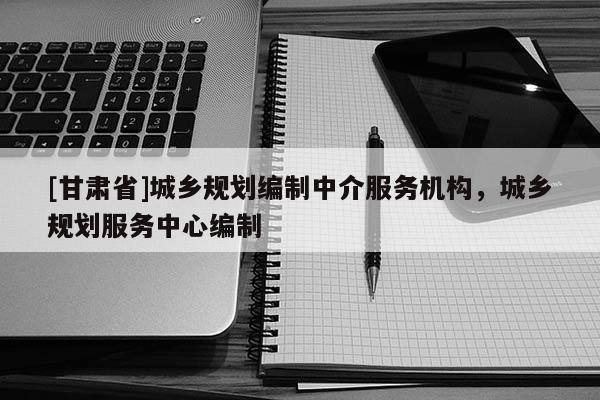 [甘肅省]城鄉(xiāng)規(guī)劃編制中介服務機構，城鄉(xiāng)規(guī)劃服務中心編制