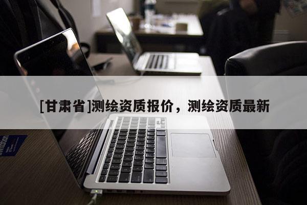 [甘肅省]測繪資質(zhì)報價，測繪資質(zhì)最新