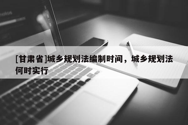 [甘肅省]城鄉(xiāng)規(guī)劃法編制時間，城鄉(xiāng)規(guī)劃法何時實行