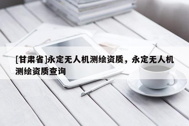 [甘肅省]永定無人機(jī)測繪資質(zhì)，永定無人機(jī)測繪資質(zhì)查詢