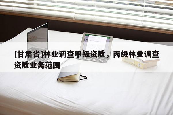 [甘肅省]林業(yè)調(diào)查甲級資質(zhì)，丙級林業(yè)調(diào)查資質(zhì)業(yè)務(wù)范圍