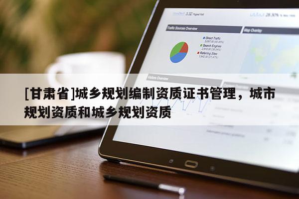 [甘肅省]城鄉(xiāng)規(guī)劃編制資質(zhì)證書管理，城市規(guī)劃資質(zhì)和城鄉(xiāng)規(guī)劃資質(zhì)