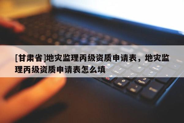 [甘肅省]地災(zāi)監(jiān)理丙級(jí)資質(zhì)申請(qǐng)表，地災(zāi)監(jiān)理丙級(jí)資質(zhì)申請(qǐng)表怎么填