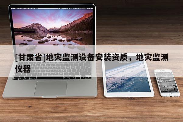 [甘肅省]地災(zāi)監(jiān)測設(shè)備安裝資質(zhì)，地災(zāi)監(jiān)測儀器