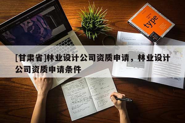 [甘肅省]林業(yè)設計公司資質申請，林業(yè)設計公司資質申請條件