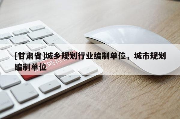 [甘肅省]城鄉(xiāng)規(guī)劃行業(yè)編制單位，城市規(guī)劃編制單位