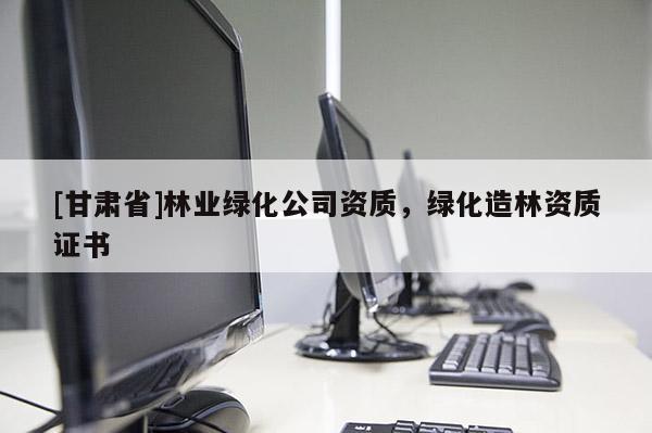 [甘肅省]林業(yè)綠化公司資質(zhì)，綠化造林資質(zhì)證書