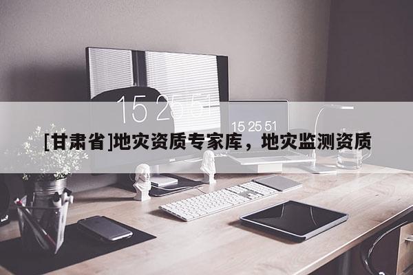 [甘肅省]地災(zāi)資質(zhì)專家?guī)?，地?zāi)監(jiān)測資質(zhì)