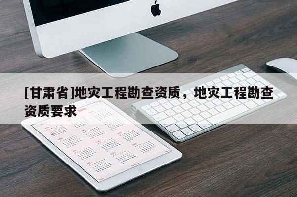 [甘肅省]地災(zāi)工程勘查資質(zhì)，地災(zāi)工程勘查資質(zhì)要求