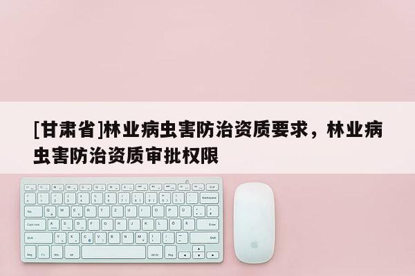 [甘肅省]林業(yè)病蟲害防治資質(zhì)要求，林業(yè)病蟲害防治資質(zhì)審批權(quán)限
