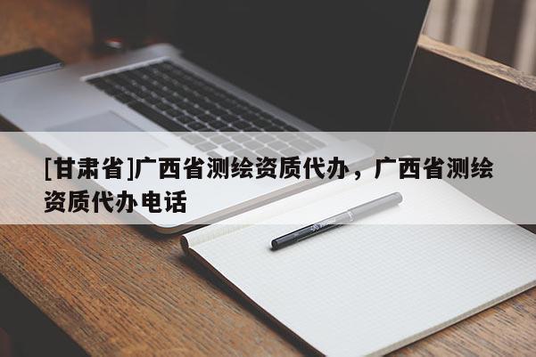[甘肅省]廣西省測(cè)繪資質(zhì)代辦，廣西省測(cè)繪資質(zhì)代辦電話