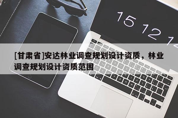 [甘肅省]安達(dá)林業(yè)調(diào)查規(guī)劃設(shè)計資質(zhì)，林業(yè)調(diào)查規(guī)劃設(shè)計資質(zhì)范圍