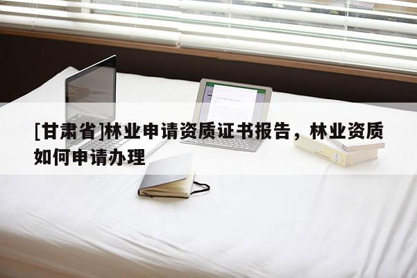 [甘肅省]林業(yè)申請(qǐng)資質(zhì)證書(shū)報(bào)告，林業(yè)資質(zhì)如何申請(qǐng)辦理