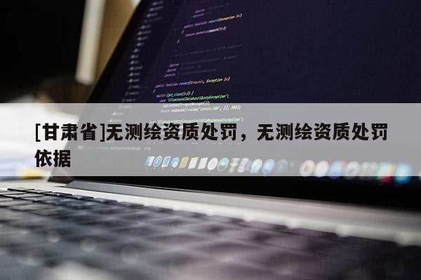 [甘肅省]無(wú)測(cè)繪資質(zhì)處罰，無(wú)測(cè)繪資質(zhì)處罰依據(jù)