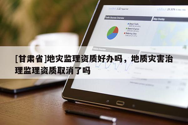 [甘肅省]地災監(jiān)理資質(zhì)好辦嗎，地質(zhì)災害治理監(jiān)理資質(zhì)取消了嗎