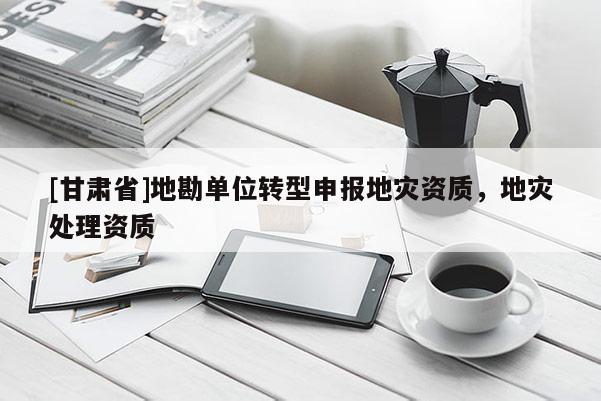[甘肅省]地勘單位轉(zhuǎn)型申報地災資質(zhì)，地災處理資質(zhì)