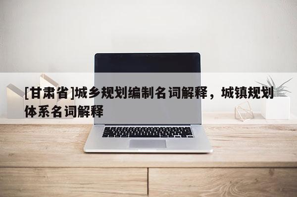 [甘肅省]城鄉(xiāng)規(guī)劃編制名詞解釋，城鎮(zhèn)規(guī)劃體系名詞解釋