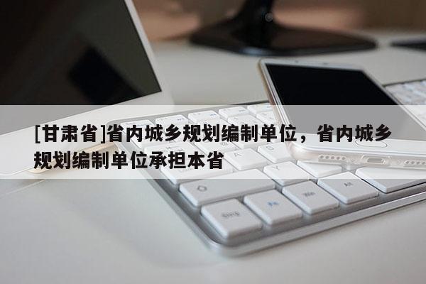 [甘肅省]省內(nèi)城鄉(xiāng)規(guī)劃編制單位，省內(nèi)城鄉(xiāng)規(guī)劃編制單位承擔本省
