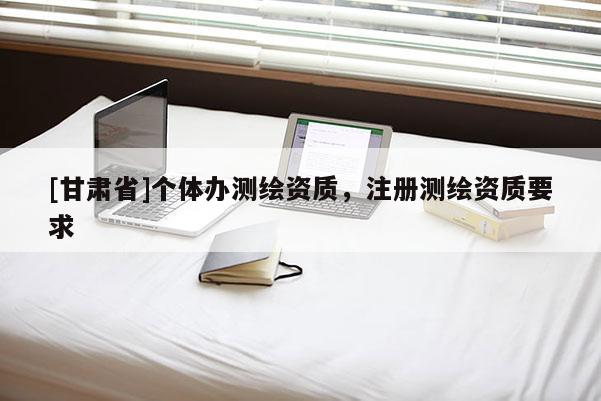 [甘肅省]個(gè)體辦測(cè)繪資質(zhì)，注冊(cè)測(cè)繪資質(zhì)要求