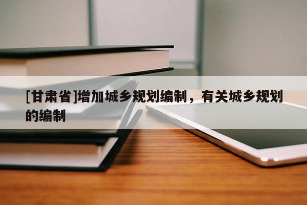 [甘肅省]增加城鄉(xiāng)規(guī)劃編制，有關(guān)城鄉(xiāng)規(guī)劃的編制