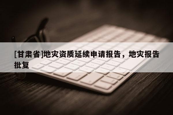 [甘肅省]地災(zāi)資質(zhì)延續(xù)申請(qǐng)報(bào)告，地災(zāi)報(bào)告批復(fù)