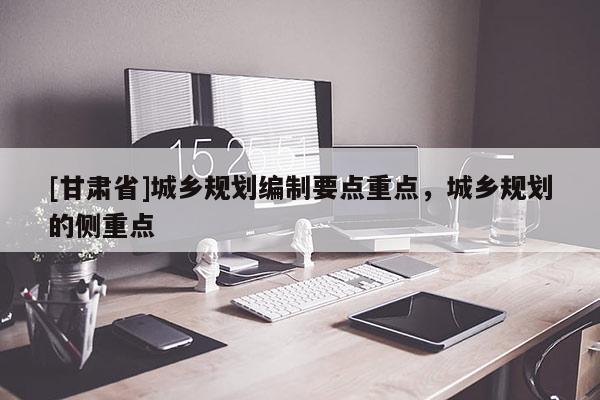 [甘肅省]城鄉(xiāng)規(guī)劃編制要點重點，城鄉(xiāng)規(guī)劃的側重點
