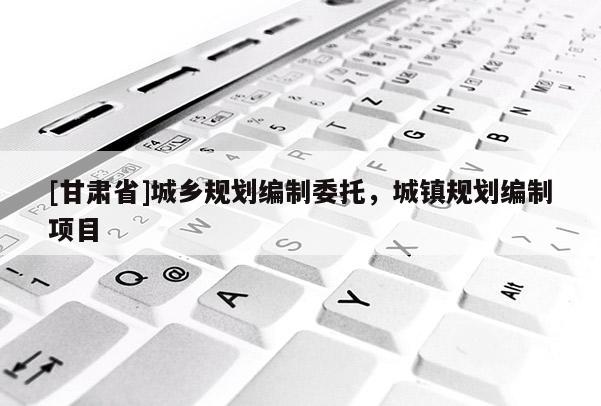 [甘肅省]城鄉(xiāng)規(guī)劃編制委托，城鎮(zhèn)規(guī)劃編制項目