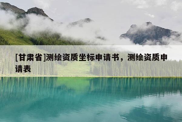 [甘肅省]測繪資質(zhì)坐標(biāo)申請書，測繪資質(zhì)申請表