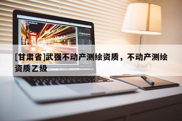 [甘肅省]武強(qiáng)不動(dòng)產(chǎn)測繪資質(zhì)，不動(dòng)產(chǎn)測繪資質(zhì)乙級(jí)