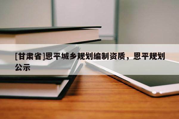 [甘肅省]恩平城鄉(xiāng)規(guī)劃編制資質(zhì)，恩平規(guī)劃公示