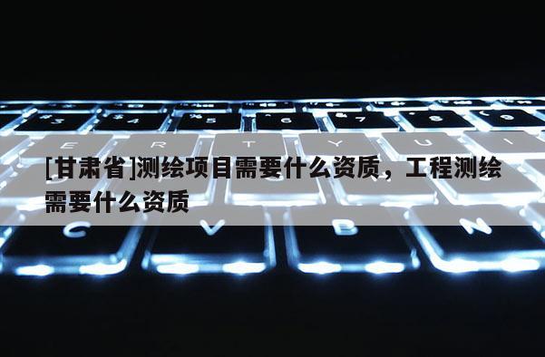 [甘肅省]測繪項(xiàng)目需要什么資質(zhì)，工程測繪需要什么資質(zhì)