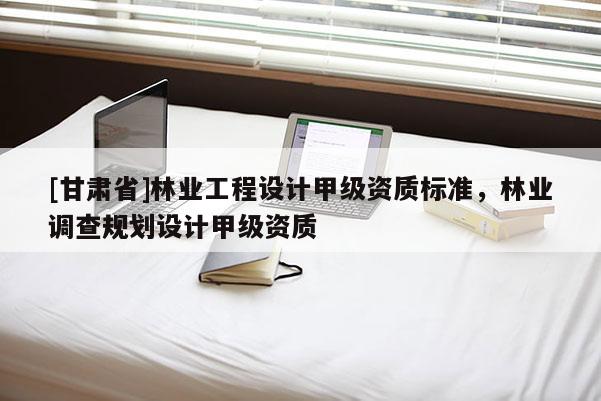 [甘肅省]林業(yè)工程設(shè)計(jì)甲級(jí)資質(zhì)標(biāo)準(zhǔn)，林業(yè)調(diào)查規(guī)劃設(shè)計(jì)甲級(jí)資質(zhì)