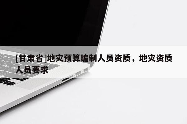 [甘肅省]地災(zāi)預(yù)算編制人員資質(zhì)，地災(zāi)資質(zhì)人員要求