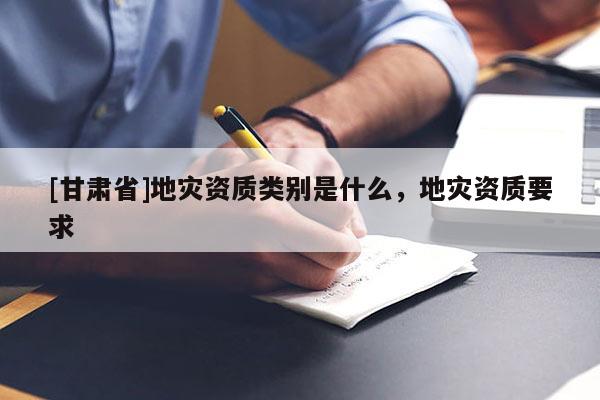 [甘肅省]地災(zāi)資質(zhì)類別是什么，地災(zāi)資質(zhì)要求