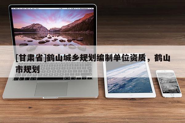 [甘肅省]鶴山城鄉(xiāng)規(guī)劃編制單位資質，鶴山市規(guī)劃