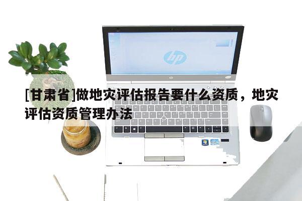 [甘肅省]做地災(zāi)評(píng)估報(bào)告要什么資質(zhì)，地災(zāi)評(píng)估資質(zhì)管理辦法