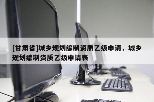 [甘肅省]城鄉(xiāng)規(guī)劃編制資質(zhì)乙級(jí)申請(qǐng)，城鄉(xiāng)規(guī)劃編制資質(zhì)乙級(jí)申請(qǐng)表