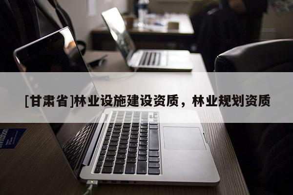 [甘肅省]林業(yè)設(shè)施建設(shè)資質(zhì)，林業(yè)規(guī)劃資質(zhì)