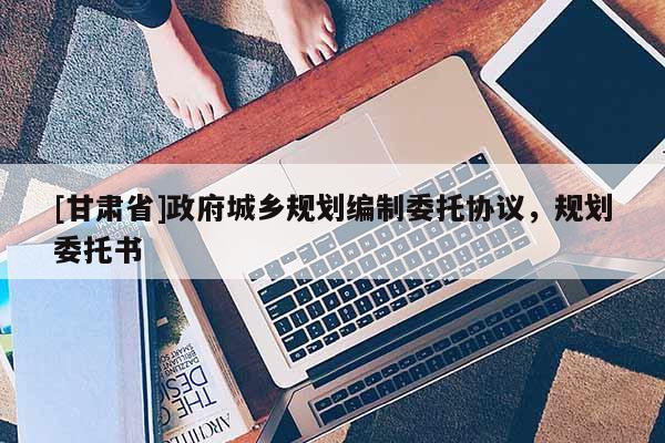 [甘肅省]政府城鄉(xiāng)規(guī)劃編制委托協(xié)議，規(guī)劃委托書