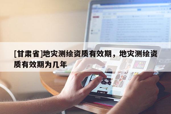 [甘肅省]地災(zāi)測(cè)繪資質(zhì)有效期，地災(zāi)測(cè)繪資質(zhì)有效期為幾年
