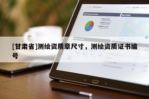 [甘肅省]測繪資質(zhì)章尺寸，測繪資質(zhì)證書編號