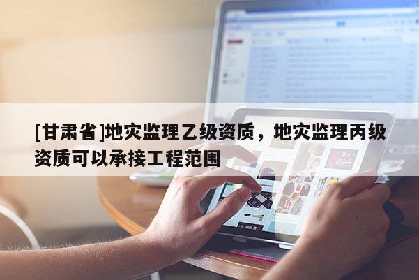 [甘肅省]地災(zāi)監(jiān)理乙級資質(zhì)，地災(zāi)監(jiān)理丙級資質(zhì)可以承接工程范圍